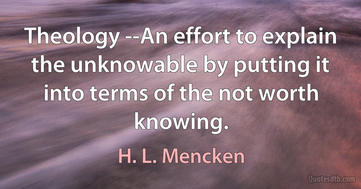 Theology --An effort to explain the unknowable by putting it into terms of the not worth knowing. (H. L. Mencken)