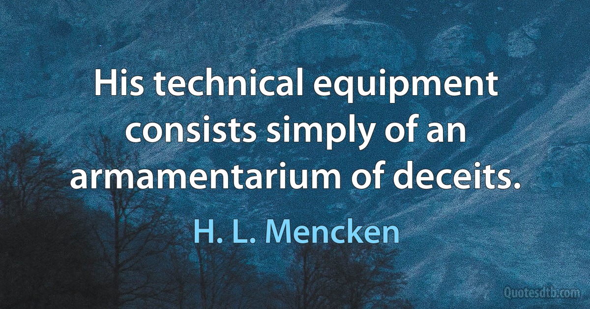 His technical equipment consists simply of an armamentarium of deceits. (H. L. Mencken)