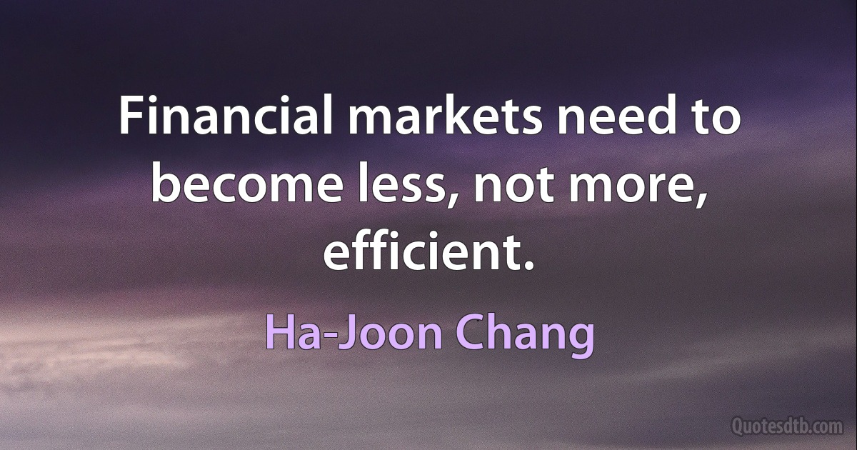 Financial markets need to become less, not more, efficient. (Ha-Joon Chang)