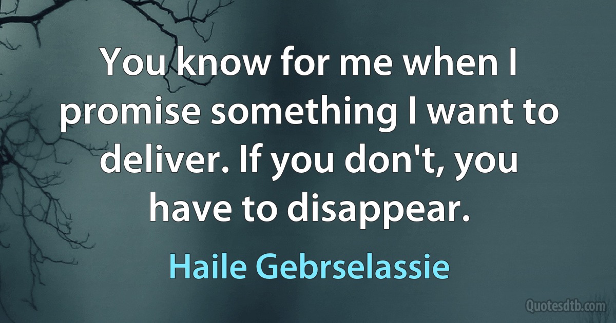 You know for me when I promise something I want to deliver. If you don't, you have to disappear. (Haile Gebrselassie)