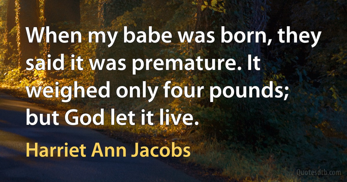 When my babe was born, they said it was premature. It weighed only four pounds; but God let it live. (Harriet Ann Jacobs)