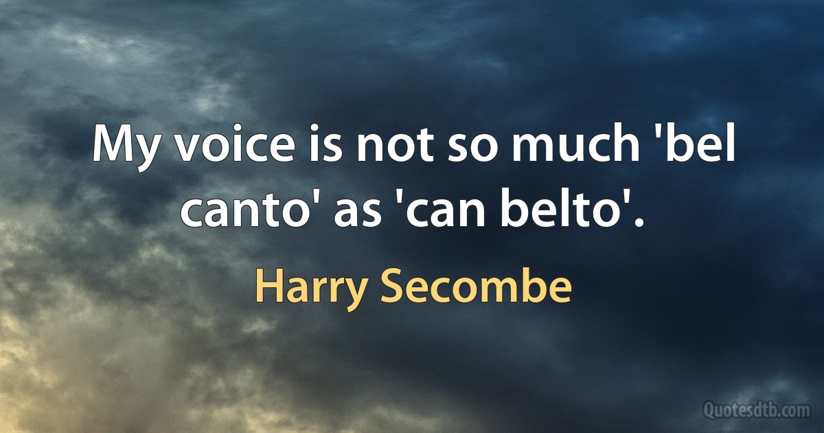 My voice is not so much 'bel canto' as 'can belto'. (Harry Secombe)