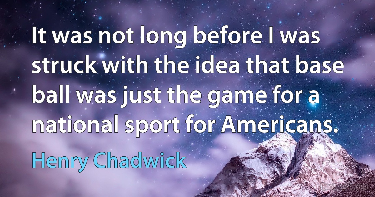 It was not long before I was struck with the idea that base ball was just the game for a national sport for Americans. (Henry Chadwick)