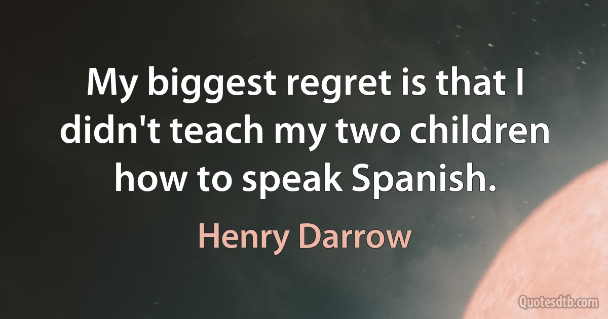 My biggest regret is that I didn't teach my two children how to speak Spanish. (Henry Darrow)