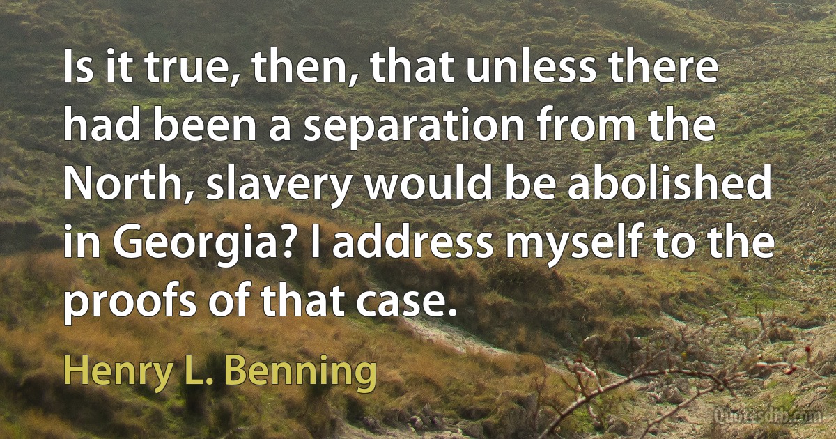 Is it true, then, that unless there had been a separation from the North, slavery would be abolished in Georgia? I address myself to the proofs of that case. (Henry L. Benning)