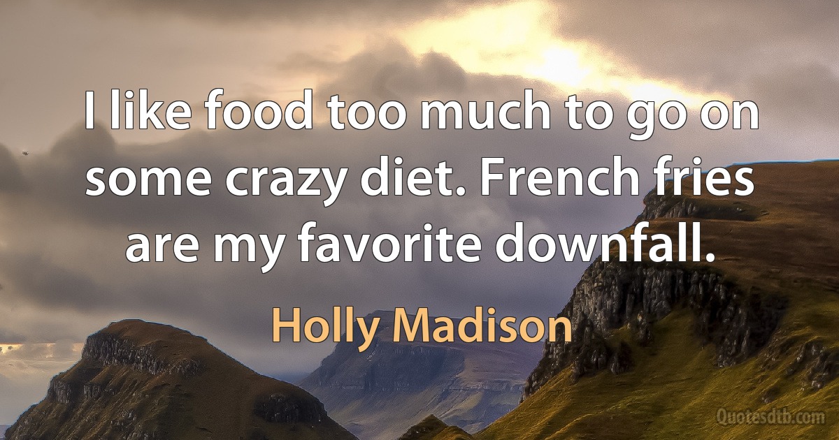 I like food too much to go on some crazy diet. French fries are my favorite downfall. (Holly Madison)