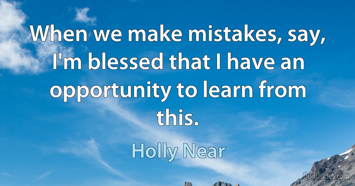 When we make mistakes, say, I'm blessed that I have an opportunity to learn from this. (Holly Near)