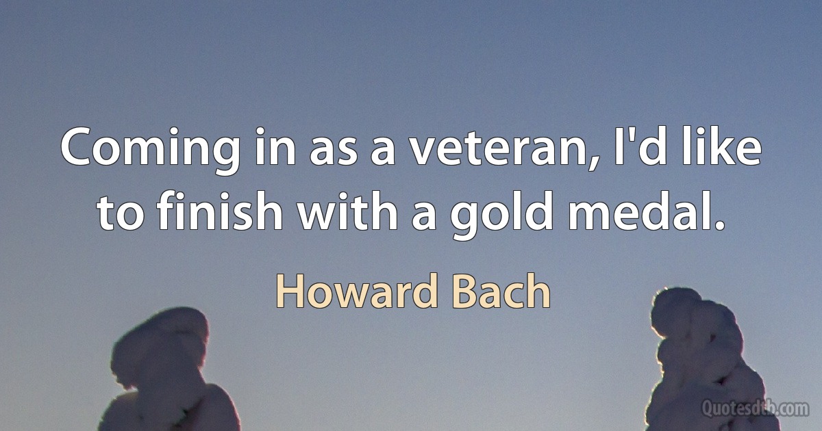 Coming in as a veteran, I'd like to finish with a gold medal. (Howard Bach)