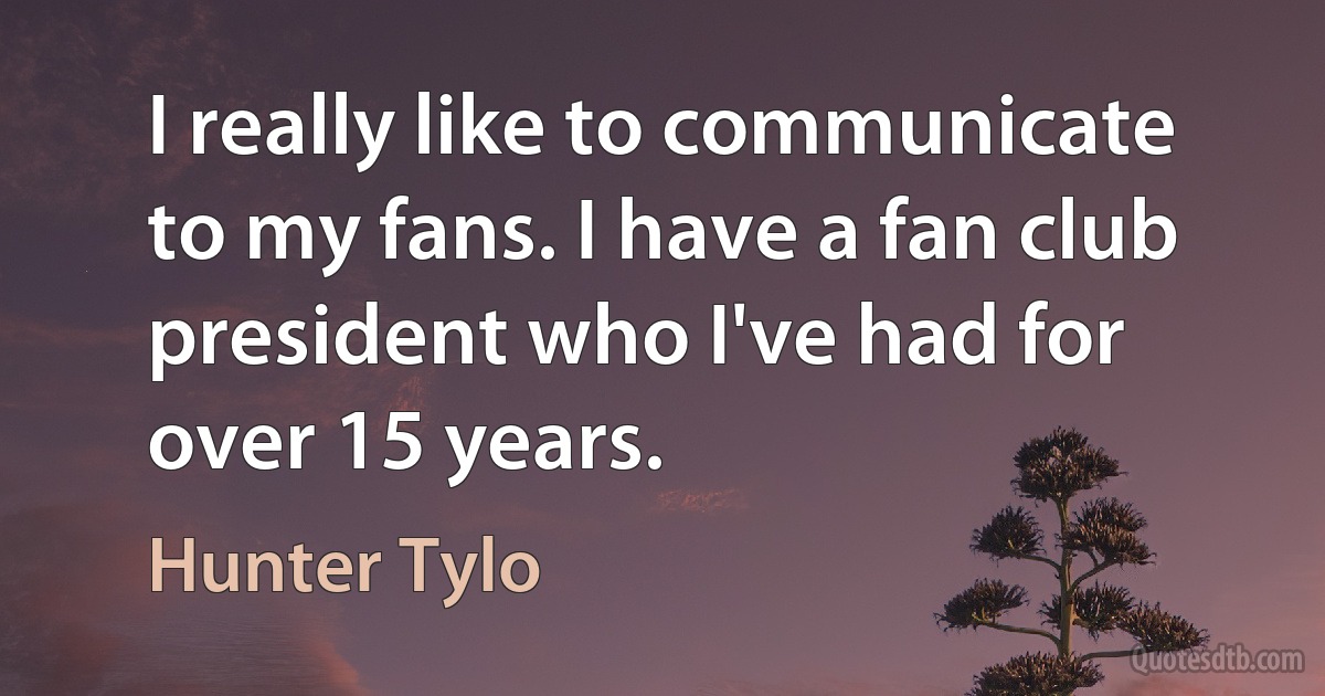 I really like to communicate to my fans. I have a fan club president who I've had for over 15 years. (Hunter Tylo)