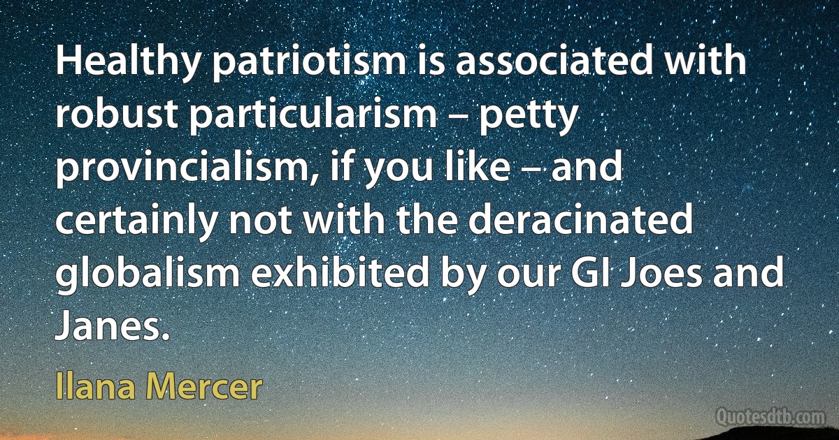 Healthy patriotism is associated with robust particularism – petty provincialism, if you like – and certainly not with the deracinated globalism exhibited by our GI Joes and Janes. (Ilana Mercer)