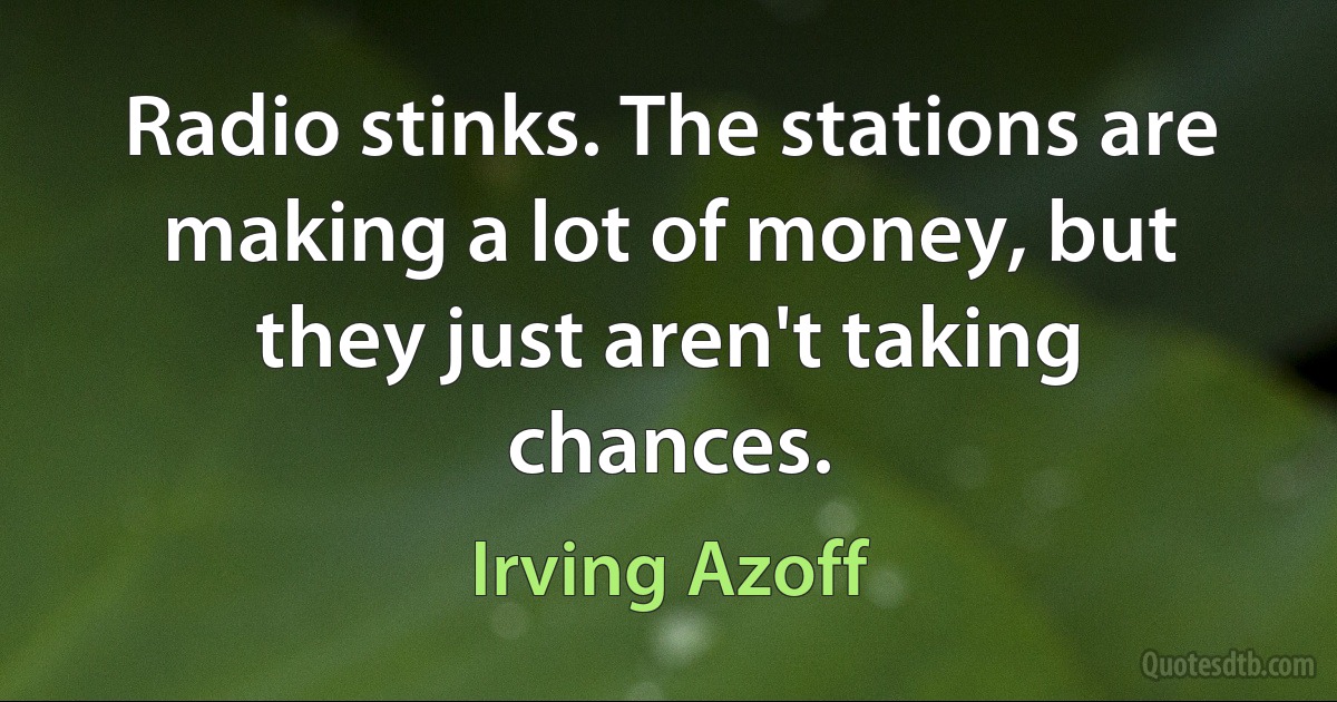 Radio stinks. The stations are making a lot of money, but they just aren't taking chances. (Irving Azoff)