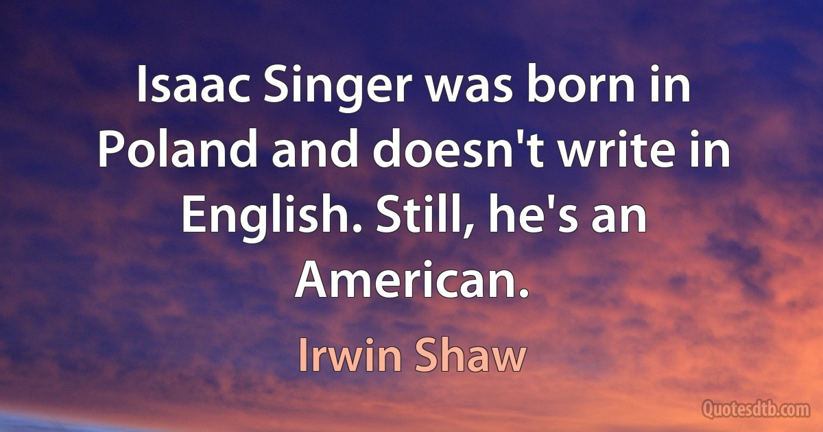 Isaac Singer was born in Poland and doesn't write in English. Still, he's an American. (Irwin Shaw)