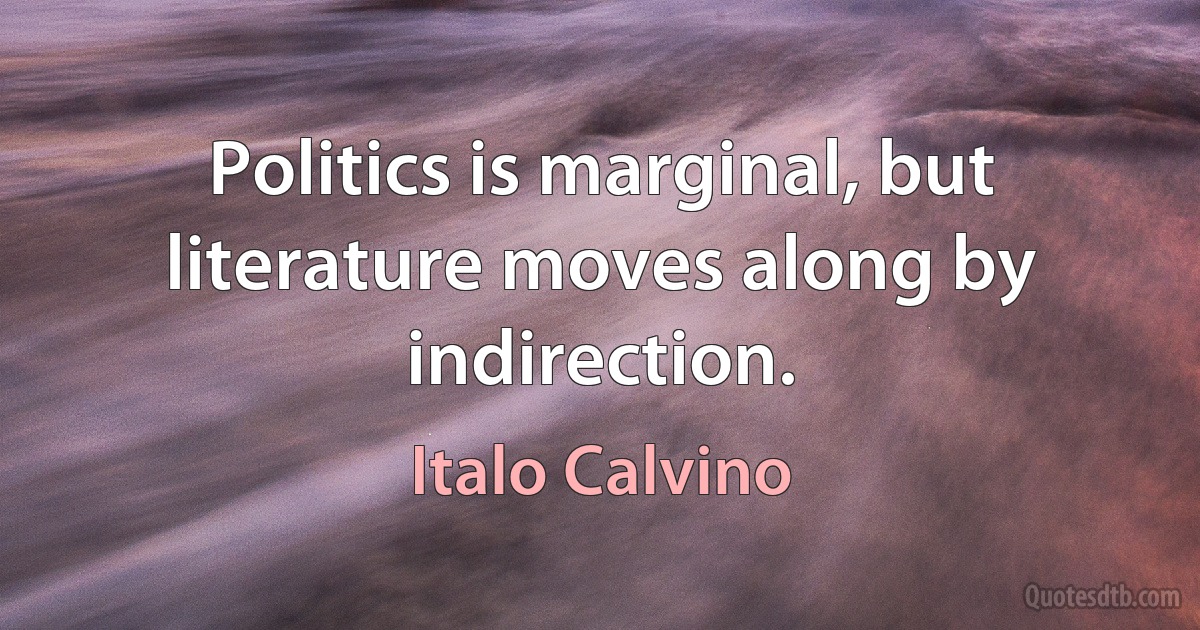 Politics is marginal, but literature moves along by indirection. (Italo Calvino)