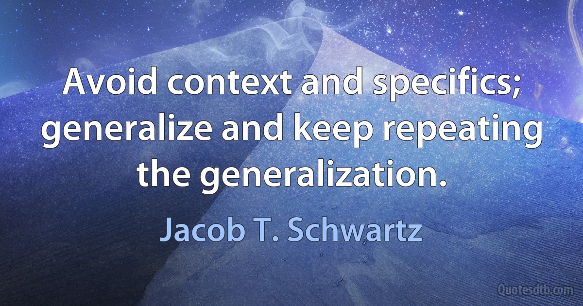 Avoid context and specifics; generalize and keep repeating the generalization. (Jacob T. Schwartz)