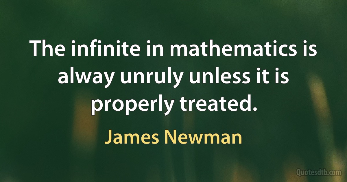 The infinite in mathematics is alway unruly unless it is properly treated. (James Newman)