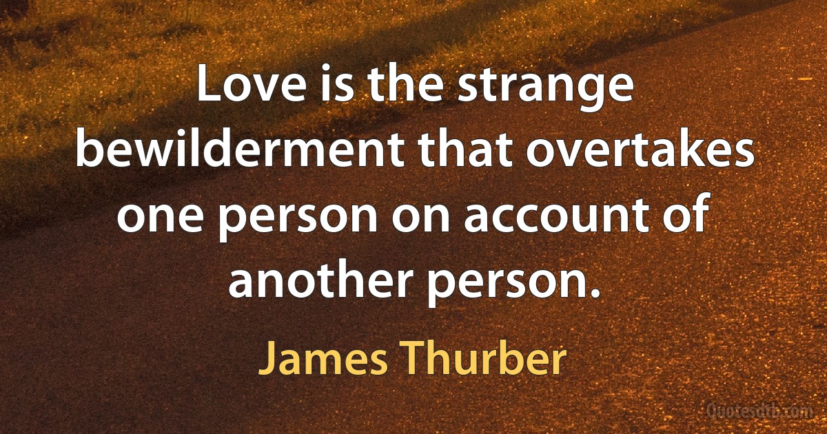 Love is the strange bewilderment that overtakes one person on account of another person. (James Thurber)