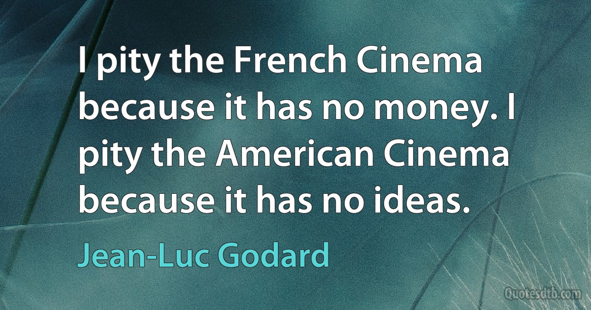 I pity the French Cinema because it has no money. I pity the American Cinema because it has no ideas. (Jean-Luc Godard)