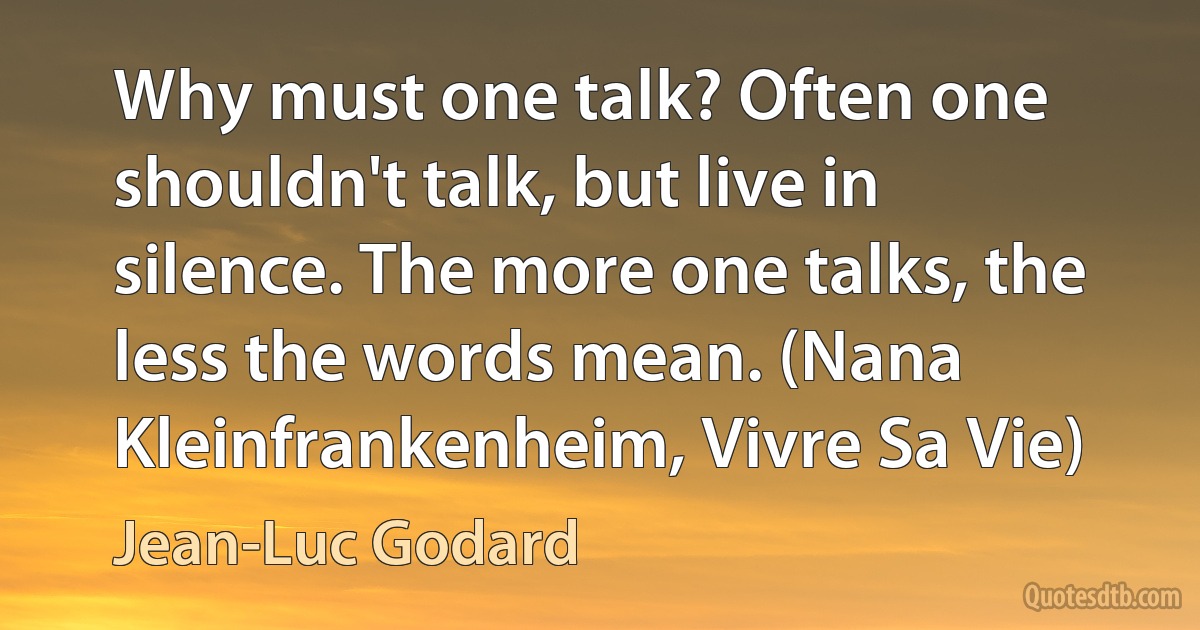 Why must one talk? Often one shouldn't talk, but live in silence. The more one talks, the less the words mean. (Nana Kleinfrankenheim, Vivre Sa Vie) (Jean-Luc Godard)