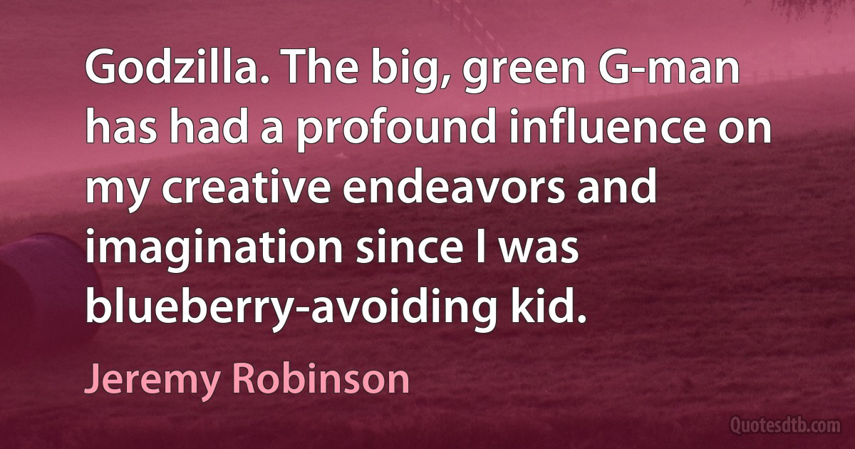 Godzilla. The big, green G-man has had a profound influence on my creative endeavors and imagination since I was blueberry-avoiding kid. (Jeremy Robinson)