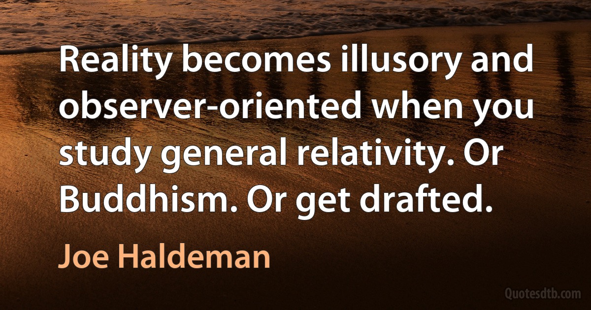 Reality becomes illusory and observer-oriented when you study general relativity. Or Buddhism. Or get drafted. (Joe Haldeman)