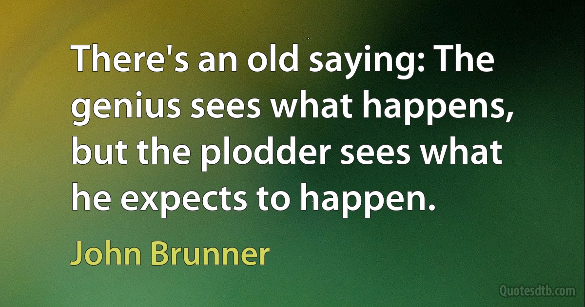 There's an old saying: The genius sees what happens, but the plodder sees what he expects to happen. (John Brunner)