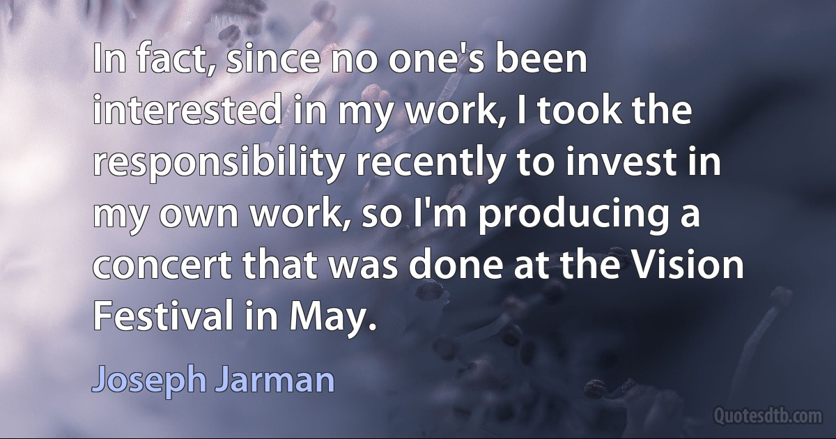 In fact, since no one's been interested in my work, I took the responsibility recently to invest in my own work, so I'm producing a concert that was done at the Vision Festival in May. (Joseph Jarman)