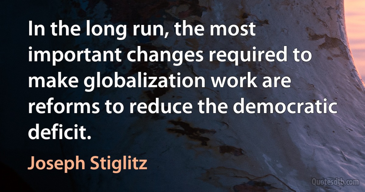 In the long run, the most important changes required to make globalization work are reforms to reduce the democratic deficit. (Joseph Stiglitz)