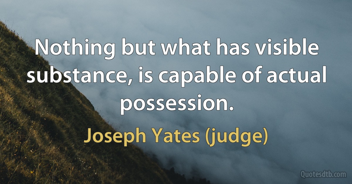 Nothing but what has visible substance, is capable of actual possession. (Joseph Yates (judge))