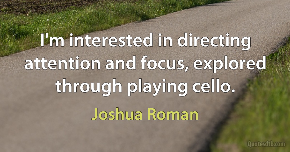 I'm interested in directing attention and focus, explored through playing cello. (Joshua Roman)