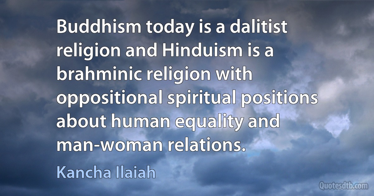 Buddhism today is a dalitist religion and Hinduism is a brahminic religion with oppositional spiritual positions about human equality and man-woman relations. (Kancha Ilaiah)