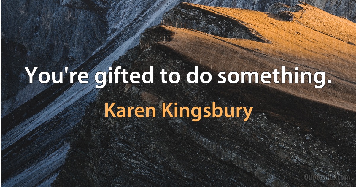 You're gifted to do something. (Karen Kingsbury)