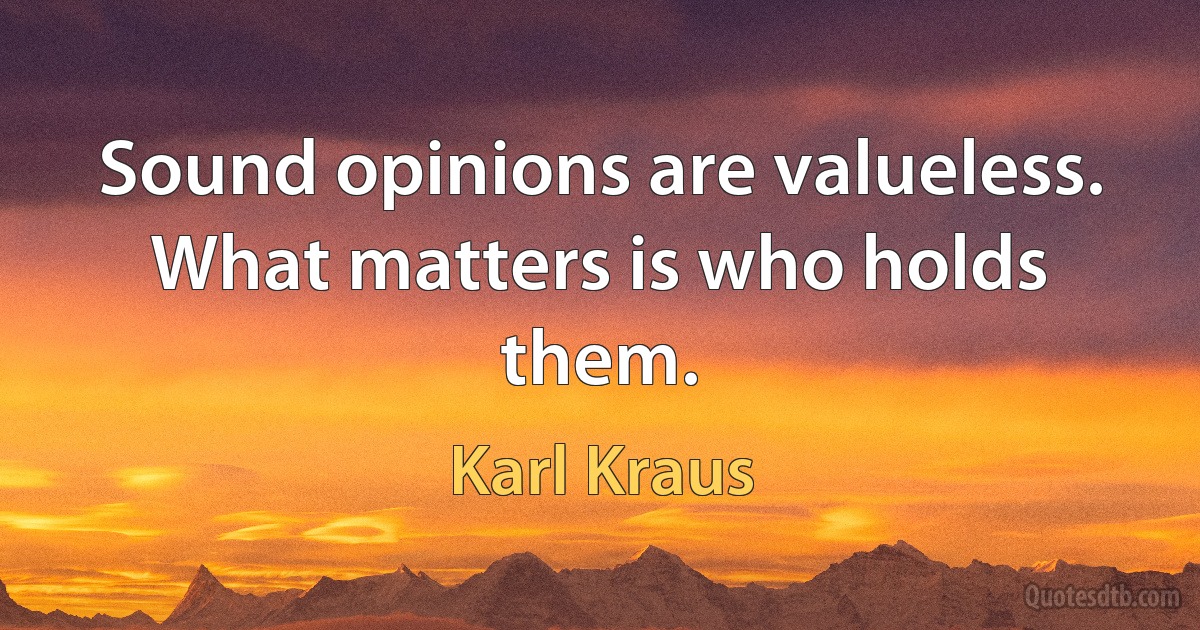 Sound opinions are valueless. What matters is who holds them. (Karl Kraus)