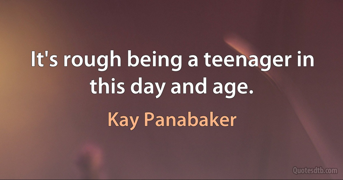 It's rough being a teenager in this day and age. (Kay Panabaker)