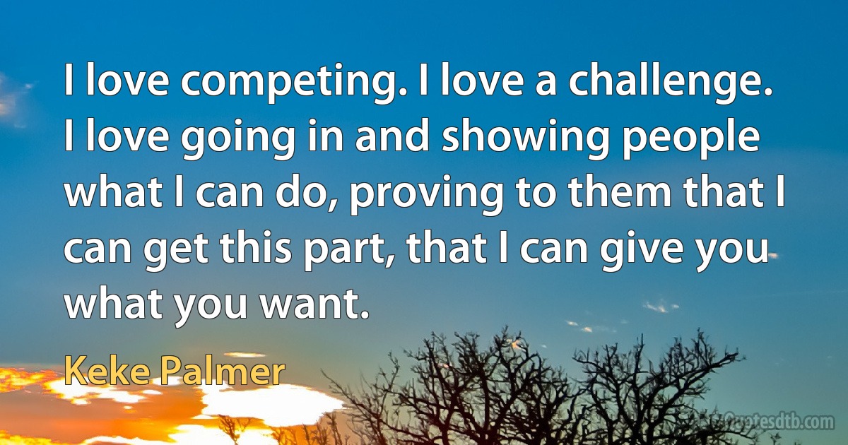 I love competing. I love a challenge. I love going in and showing people what I can do, proving to them that I can get this part, that I can give you what you want. (Keke Palmer)