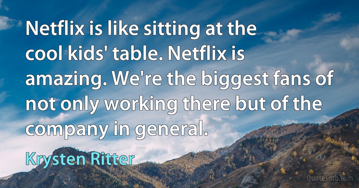 Netflix is like sitting at the cool kids' table. Netflix is amazing. We're the biggest fans of not only working there but of the company in general. (Krysten Ritter)