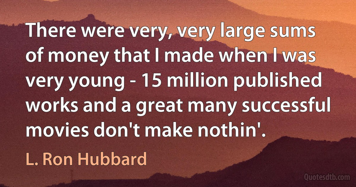 There were very, very large sums of money that I made when I was very young - 15 million published works and a great many successful movies don't make nothin'. (L. Ron Hubbard)