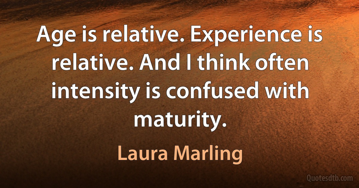 Age is relative. Experience is relative. And I think often intensity is confused with maturity. (Laura Marling)