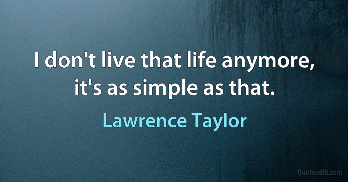 I don't live that life anymore, it's as simple as that. (Lawrence Taylor)