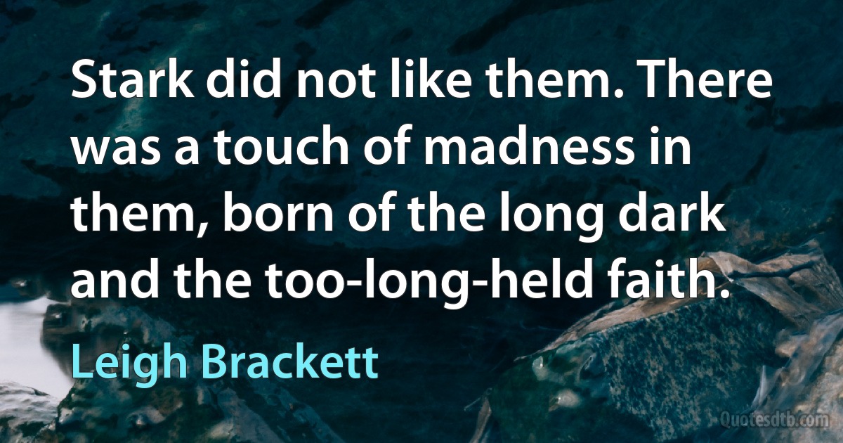 Stark did not like them. There was a touch of madness in them, born of the long dark and the too-long-held faith. (Leigh Brackett)