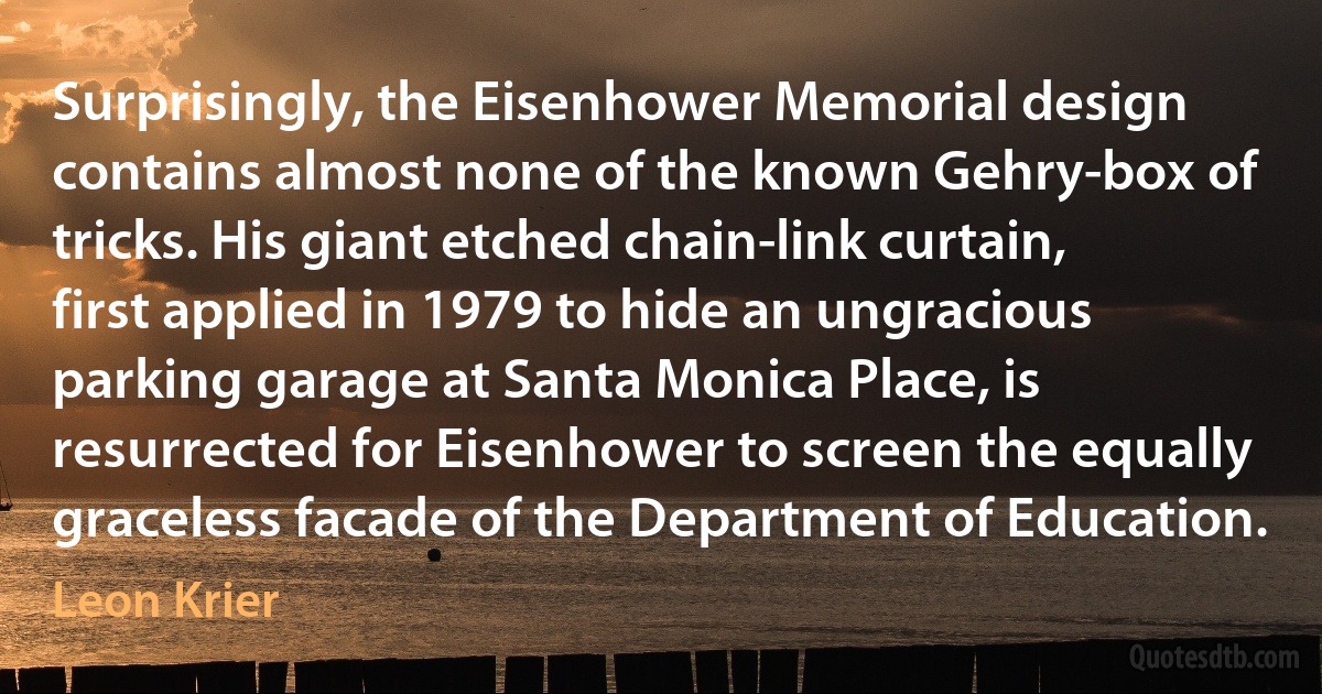 Surprisingly, the Eisenhower Memorial design contains almost none of the known Gehry-box of tricks. His giant etched chain-link curtain, first applied in 1979 to hide an ungracious parking garage at Santa Monica Place, is resurrected for Eisenhower to screen the equally graceless facade of the Department of Education. (Leon Krier)