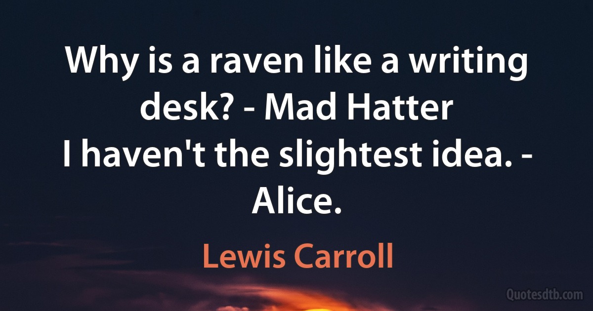 Why is a raven like a writing desk? - Mad Hatter
I haven't the slightest idea. - Alice. (Lewis Carroll)