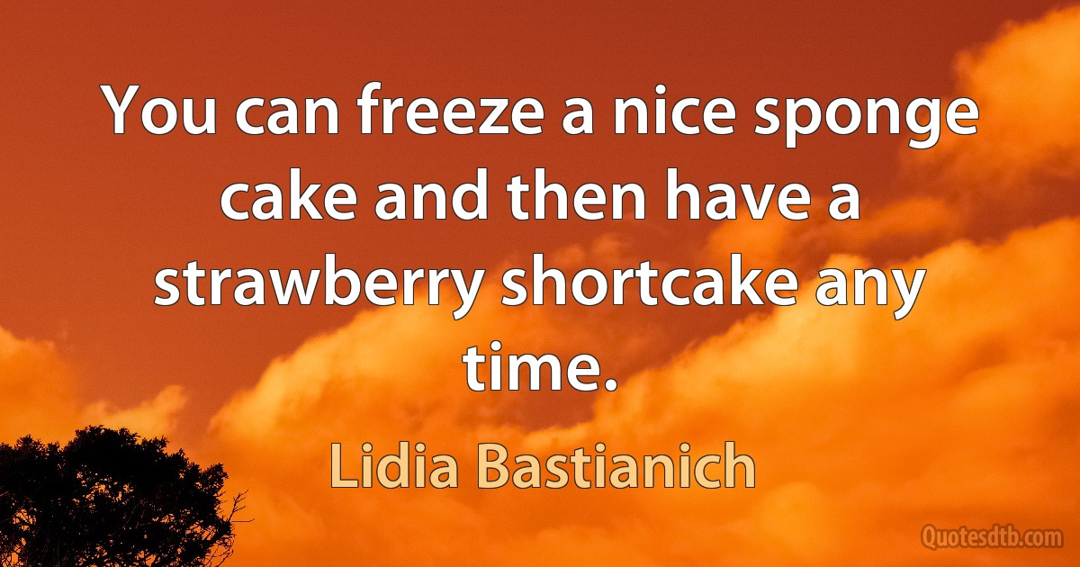 You can freeze a nice sponge cake and then have a strawberry shortcake any time. (Lidia Bastianich)