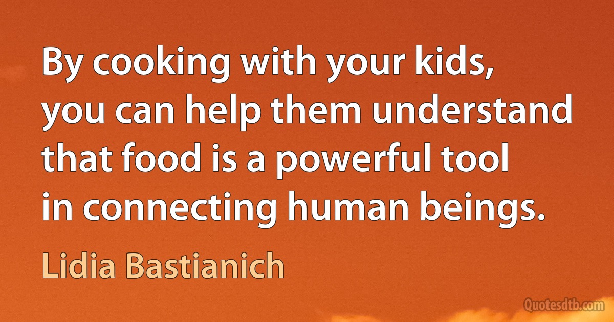 By cooking with your kids, you can help them understand that food is a powerful tool in connecting human beings. (Lidia Bastianich)