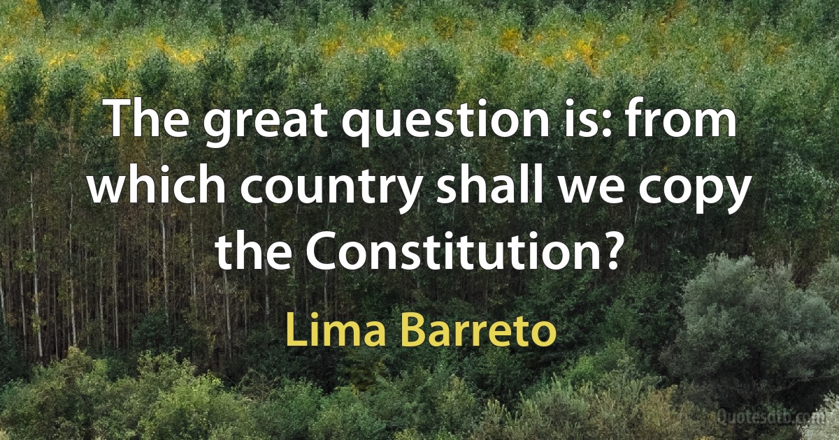 The great question is: from which country shall we copy the Constitution? (Lima Barreto)