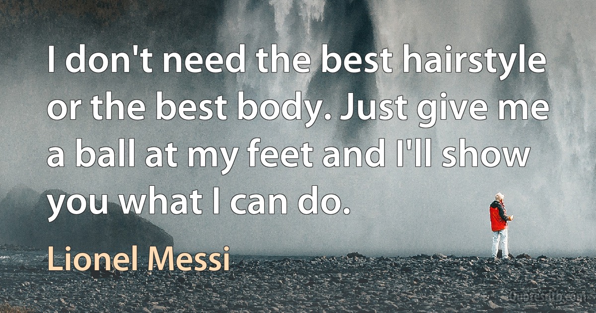 I don't need the best hairstyle or the best body. Just give me a ball at my feet and I'll show you what I can do. (Lionel Messi)