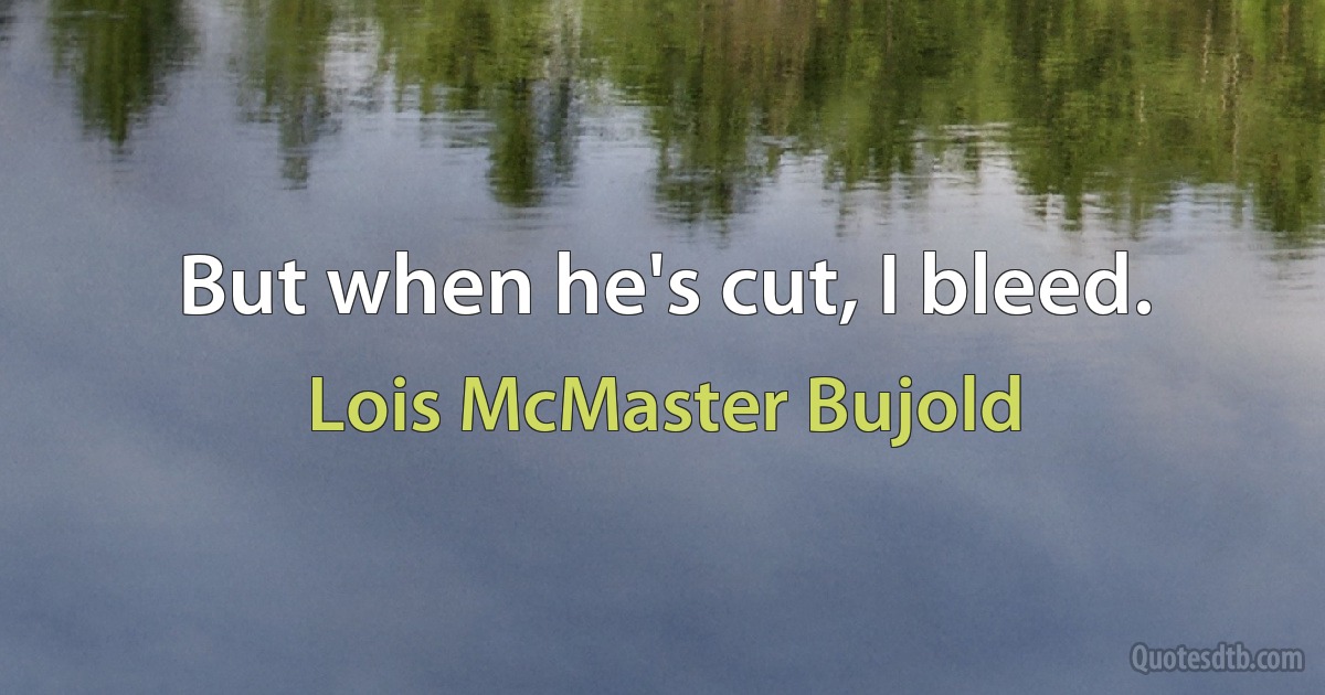 But when he's cut, I bleed. (Lois McMaster Bujold)