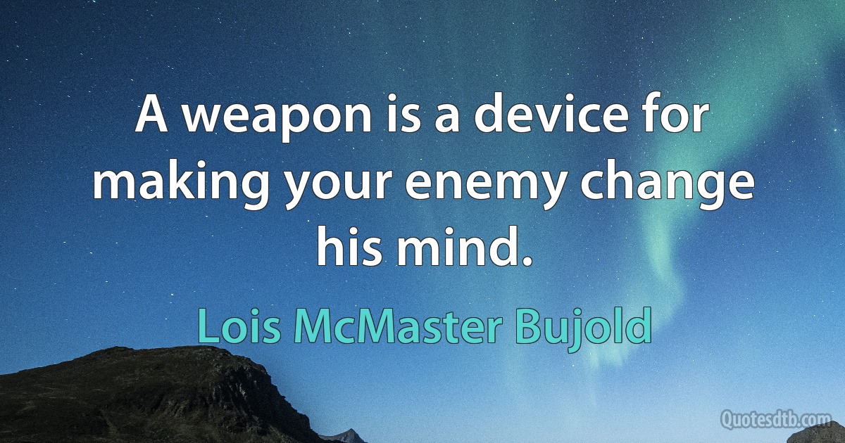 A weapon is a device for making your enemy change his mind. (Lois McMaster Bujold)