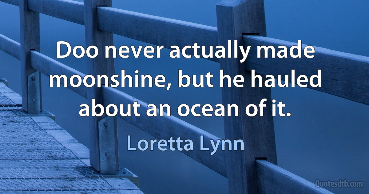 Doo never actually made moonshine, but he hauled about an ocean of it. (Loretta Lynn)