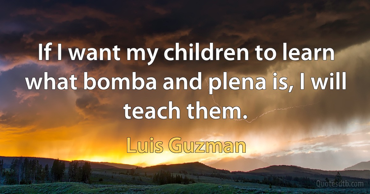 If I want my children to learn what bomba and plena is, I will teach them. (Luis Guzman)