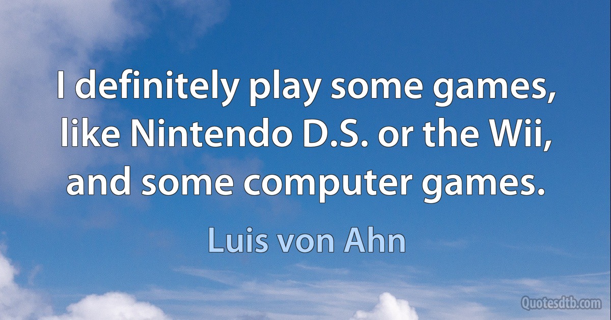 I definitely play some games, like Nintendo D.S. or the Wii, and some computer games. (Luis von Ahn)